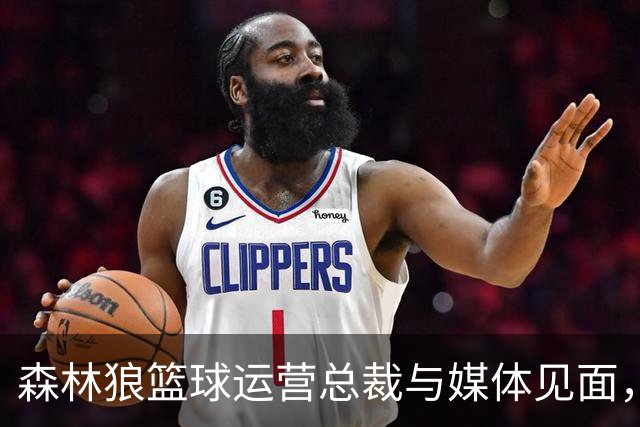 森林狼篮球运营总裁与媒体见面，讨论爱德华兹即将接受的膝盖手术