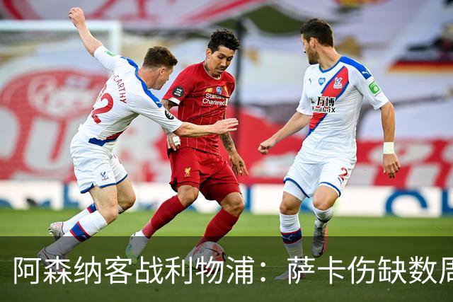 阿森纳客战利物浦：萨卡伤缺数周，16岁小将停赛三场