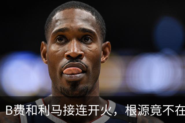 B费和利马接连开火，根源竟不在更衣室？